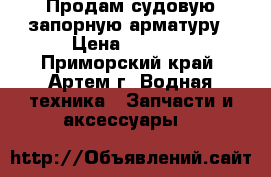 Продам судовую запорную арматуру › Цена ­ 4 900 - Приморский край, Артем г. Водная техника » Запчасти и аксессуары   